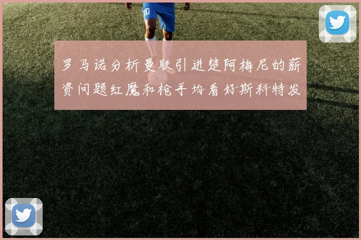 罗马诺分析曼联引进楚阿梅尼的薪资问题红魔和枪手均看好斯科特发展潜力