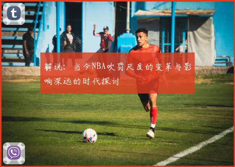 解说：当今NBA吹罚尺度的变革与影响深远的时代探讨