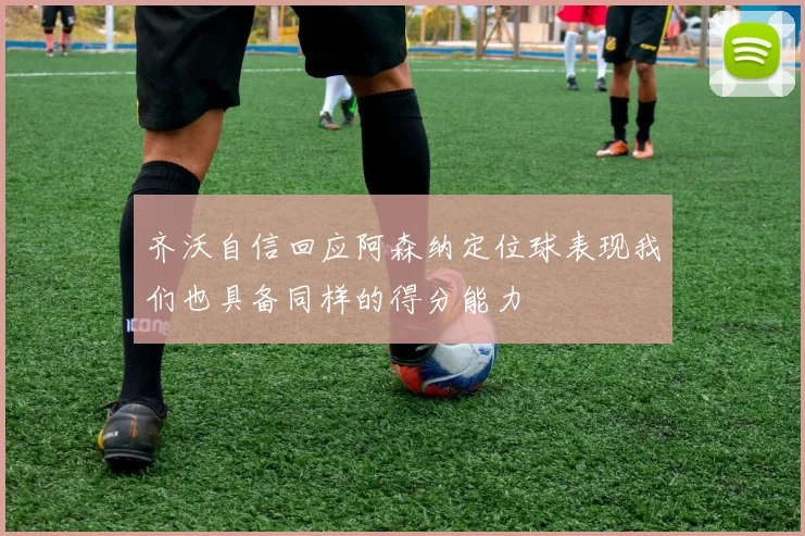 齐沃自信回应阿森纳定位球表现我们也具备同样的得分能力