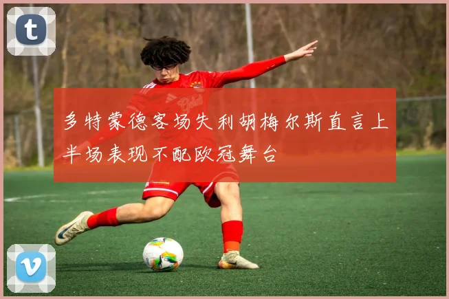 多特蒙德客场失利胡梅尔斯直言上半场表现不配欧冠舞台