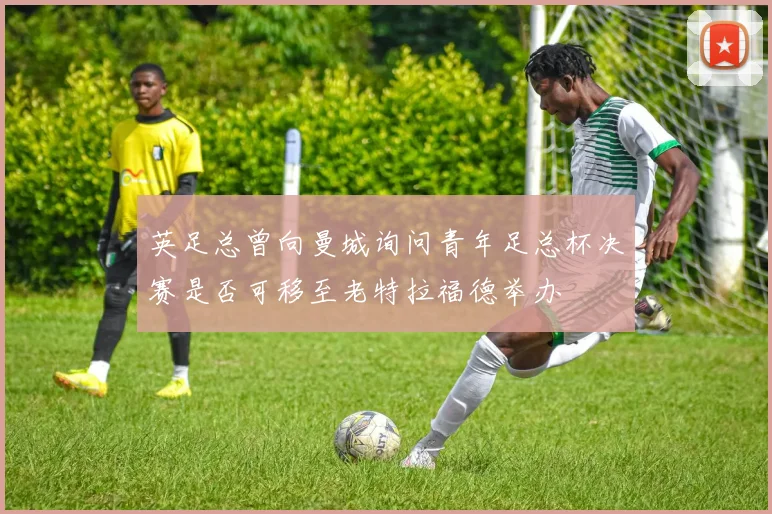 英足总曾向曼城询问青年足总杯决赛是否可移至老特拉福德举办