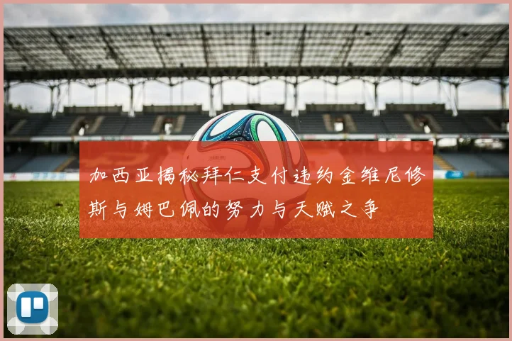 加西亚揭秘拜仁支付违约金维尼修斯与姆巴佩的努力与天赋之争