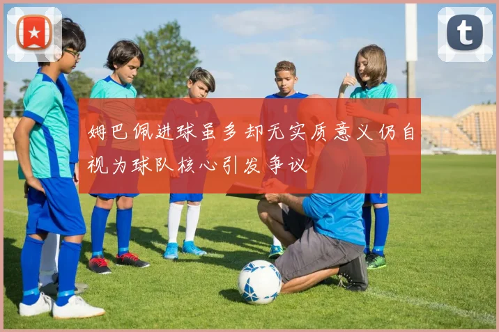 姆巴佩进球虽多却无实质意义仍自视为球队核心引发争议