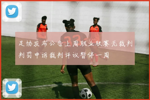 足协发布公告上周职业联赛无裁判判罚申诉裁判评议暂停一周