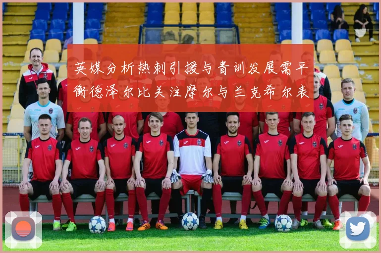 英媒分析热刺引援与青训发展需平衡德泽尔比关注摩尔与兰克希尔表现