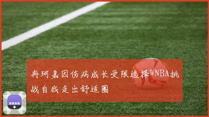 冉珂嘉因伤病成长受限选择WNBA挑战自我走出舒适圈