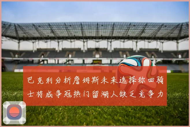 巴克利分析詹姆斯未来选择称回骑士将成争冠热门留湖人缺乏竞争力
