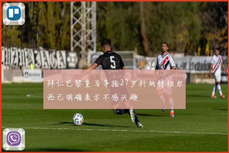 拜仁巴黎皇马争抢27岁科纳特切尔西已明确表示不感兴趣