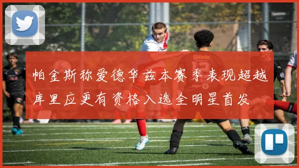 帕金斯称爱德华兹本赛季表现超越库里应更有资格入选全明星首发