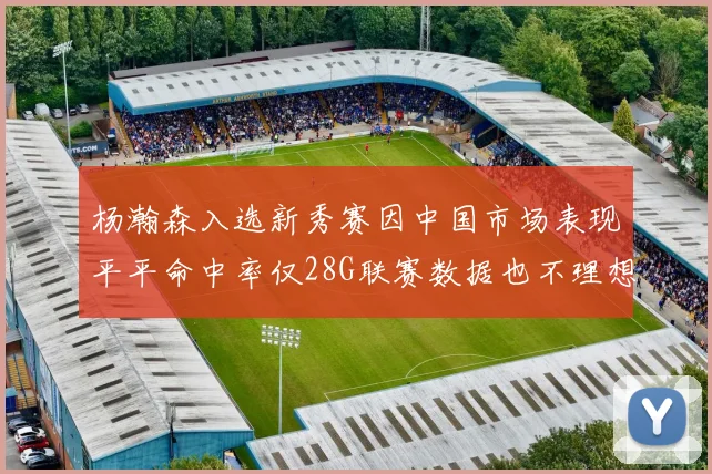 杨瀚森入选新秀赛因中国市场表现平平命中率仅28G联赛数据也不理想