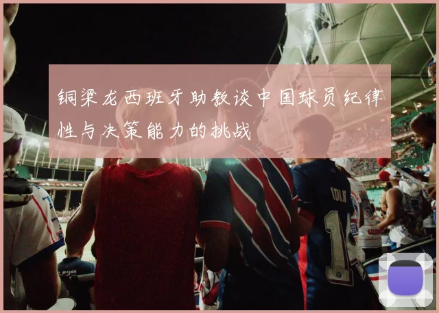 铜梁龙西班牙助教谈中国球员纪律性与决策能力的挑战