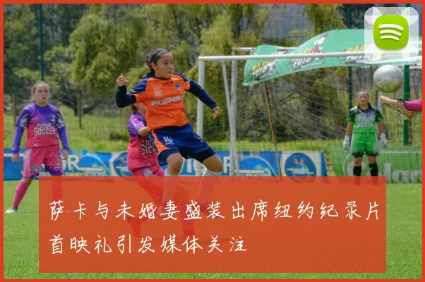 萨卡与未婚妻盛装出席纽约纪录片首映礼引发媒体关注