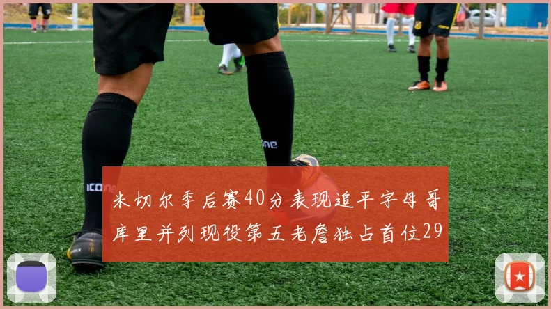 米切尔季后赛40分表现追平字母哥库里并列现役第五老詹独占首位29次记录