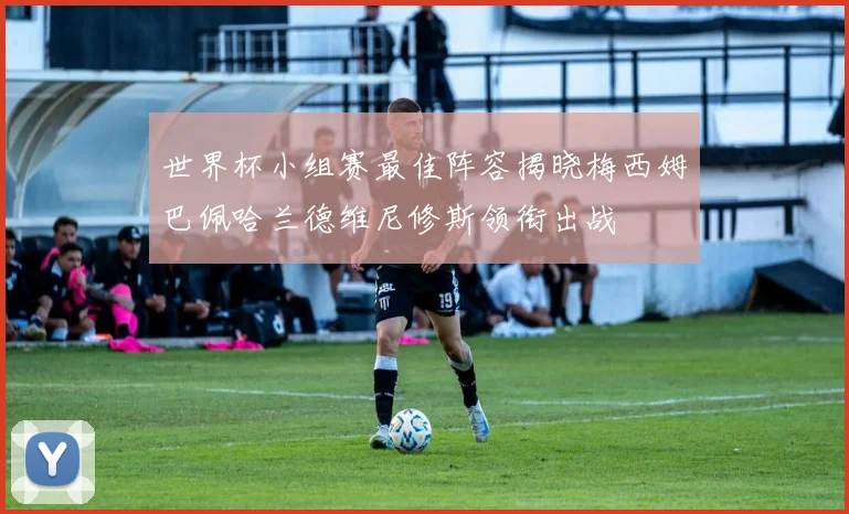 世界杯小组赛最佳阵容揭晓梅西姆巴佩哈兰德维尼修斯领衔出战