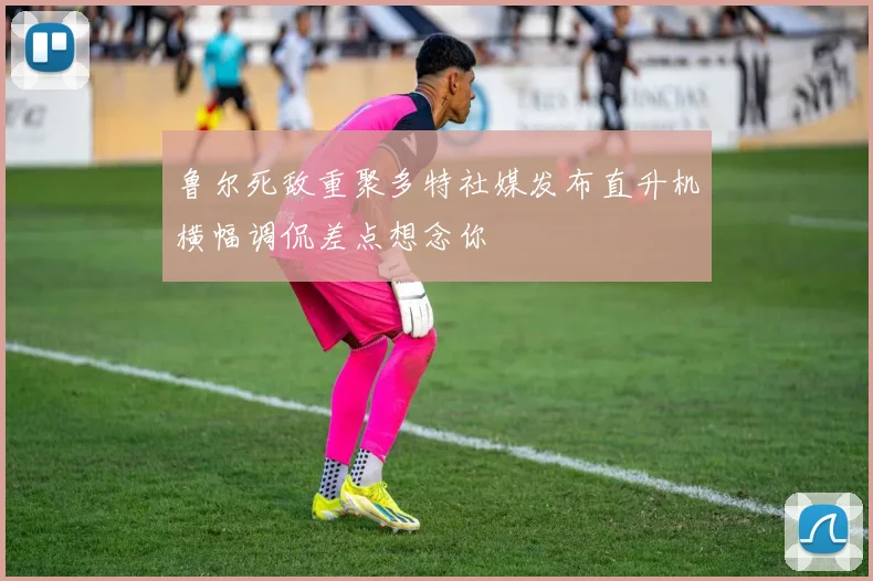 鲁尔死敌重聚多特社媒发布直升机横幅调侃差点想念你